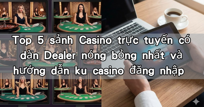 Top 5 sảnh Casino trực tuyến có dàn Dealer nóng bỏng nhất và hướng dẫn ku casino đăng nhập